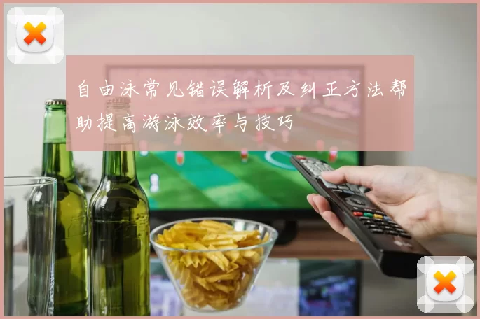 自由泳常见错误解析及纠正方法帮助提高游泳效率与技巧