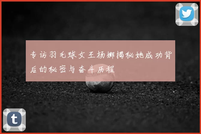 专访羽毛球女王杨娜揭秘她成功背后的秘密与奋斗历程