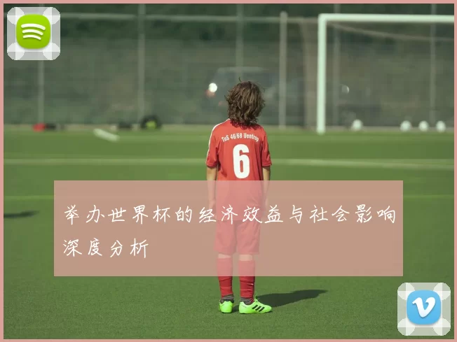 举办世界杯的经济效益与社会影响深度分析