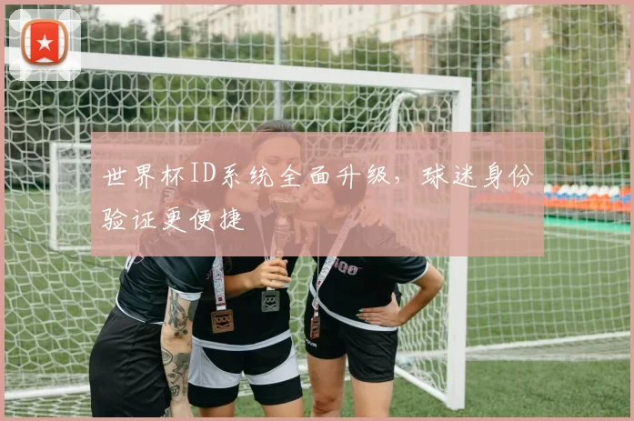世界杯ID系统全面升级,球迷身份验证更便捷