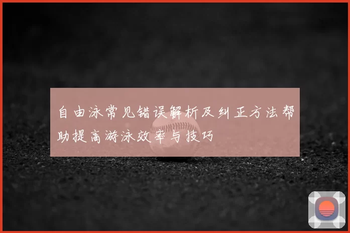 自由泳常见错误解析及纠正方法帮助提高游泳效率与技巧