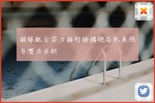 排球配合实力排行榜揭晓各队表现与潜力分析