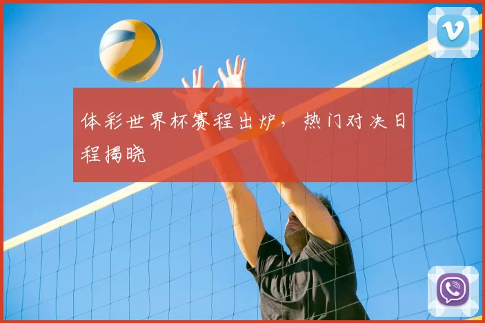 体彩世界杯赛程出炉,热门对决日程揭晓