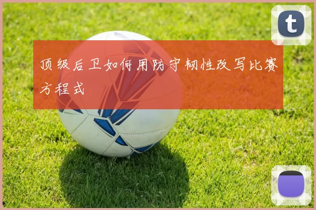 顶级后卫如何用防守韧性改写比赛方程式