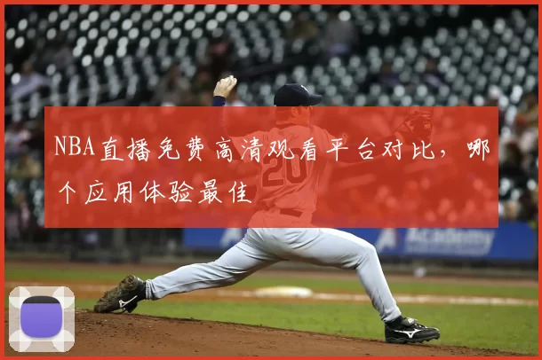 NBA直播免费高清观看平台对比，哪个应用体验最佳