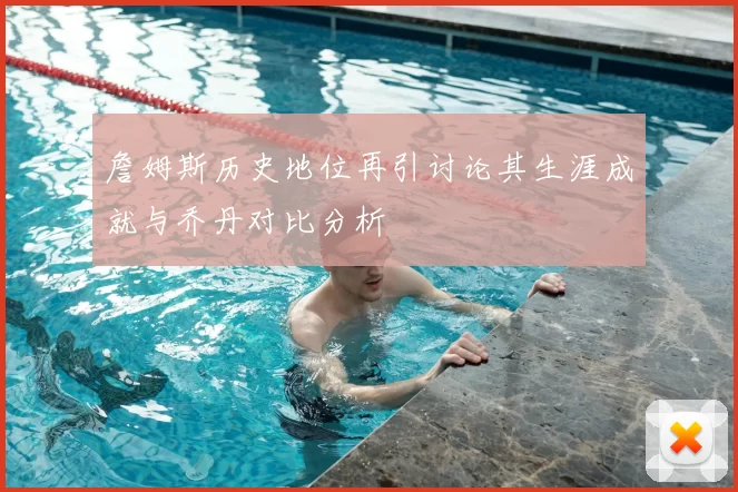 詹姆斯历史地位再引讨论其生涯成就与乔丹对比分析