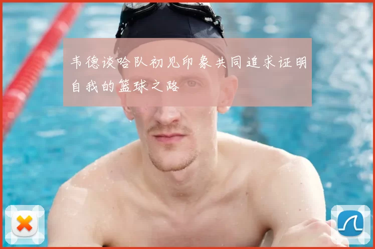 韦德谈哈队初见印象共同追求证明自我的篮球之路