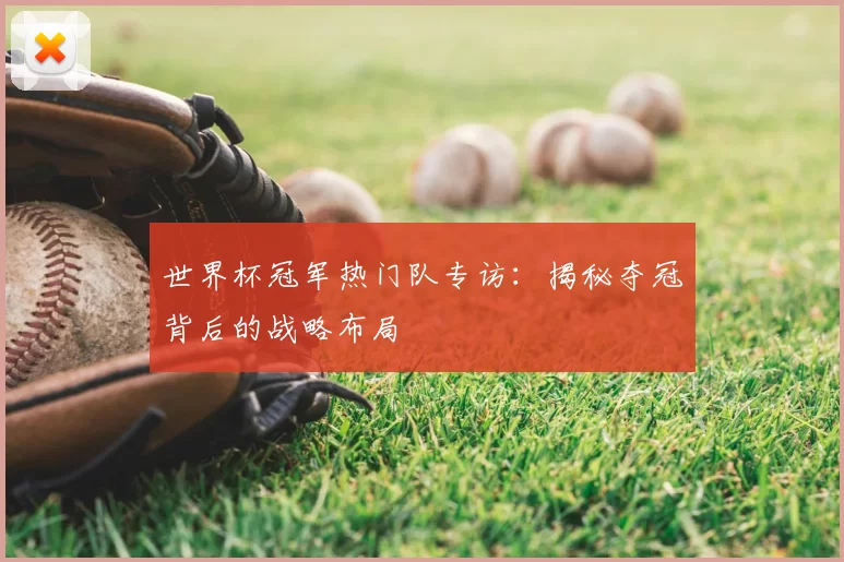 世界杯冠军热门队专访：揭秘夺冠背后的战略布局
