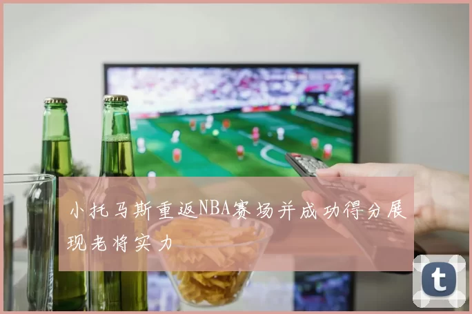 小托马斯重返NBA赛场并成功得分展现老将实力