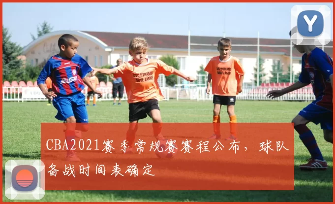 CBA2021赛季常规赛赛程公布,球队备战时间表确定