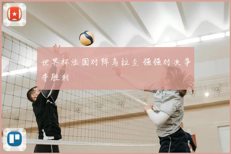 世界杯法国对阵乌拉圭 强强对决争夺胜利