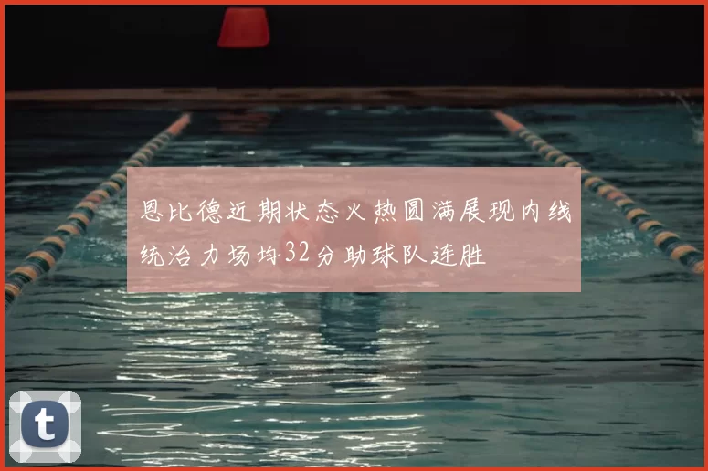 恩比德近期状态火热圆满展现内线统治力场均32分助球队连胜