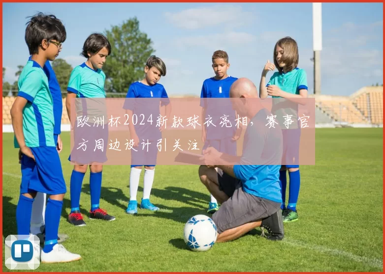 欧洲杯2024新款球衣亮相，赛事官方周边设计引关注