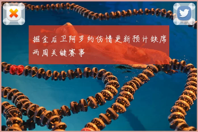 掘金后卫阿罗约伤情更新预计缺席两周关键赛事
