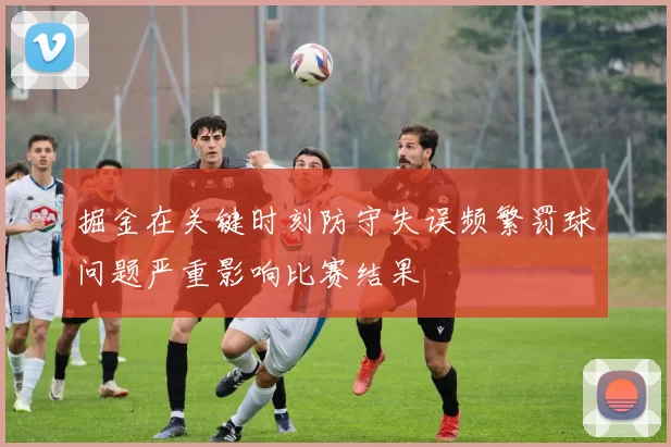 掘金在关键时刻防守失误频繁罚球问题严重影响比赛结果