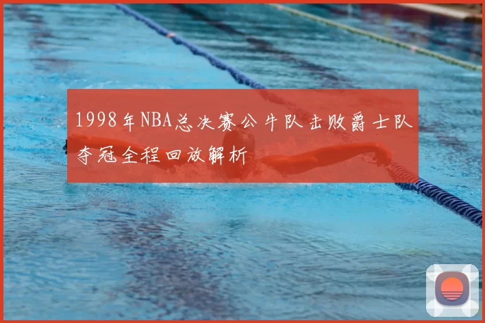 1998年NBA总决赛公牛队击败爵士队夺冠全程回放解析