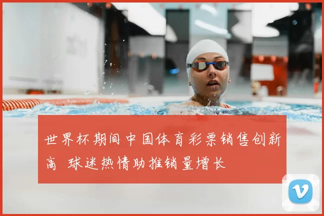 世界杯期间中国体育彩票销售创新高 球迷热情助推销量增长