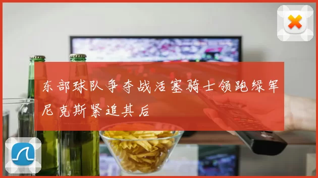 东部球队争夺战活塞骑士领跑绿军尼克斯紧追其后