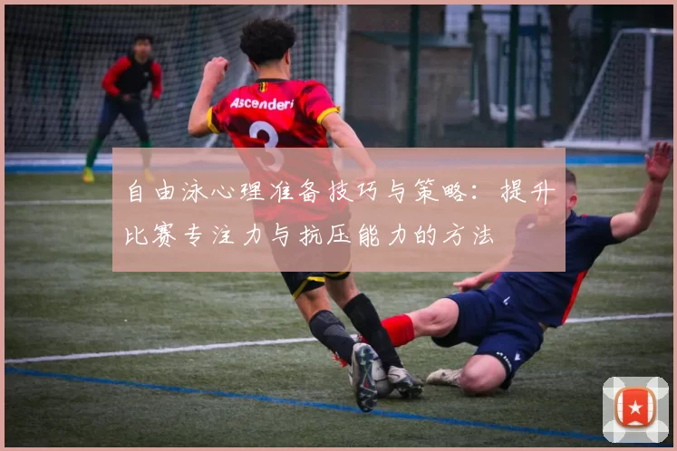 自由泳心理准备技巧与策略：提升比赛专注力与抗压能力的方法
