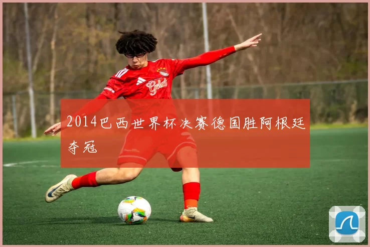 2014巴西世界杯决赛德国胜阿根廷夺冠