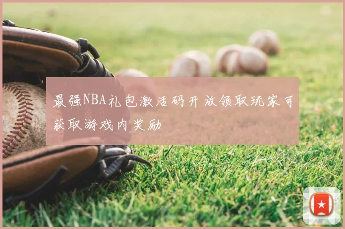 最强NBA礼包激活码开放领取玩家可获取游戏内奖励