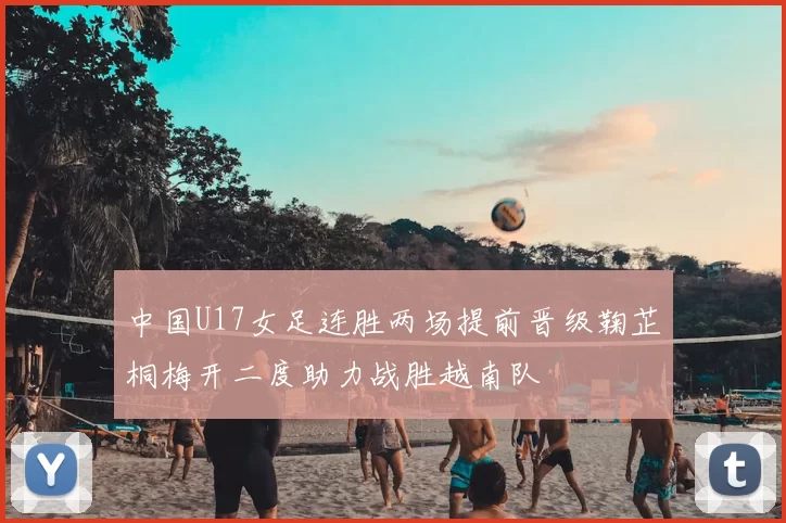 中国U17女足连胜两场提前晋级鞠芷桐梅开二度助力战胜越南队