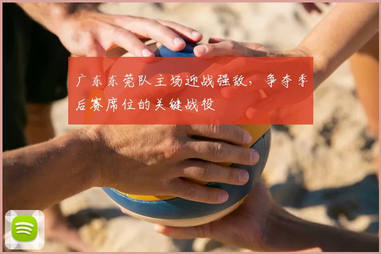 广东东莞队主场迎战强敌,争夺季后赛席位的关键战役