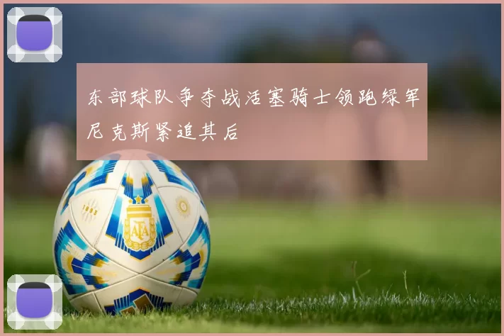 东部球队争夺战活塞骑士领跑绿军尼克斯紧追其后
