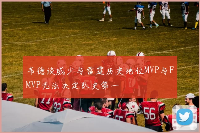 韦德谈威少与雷霆历史地位MVP与FMVP无法决定队史第一