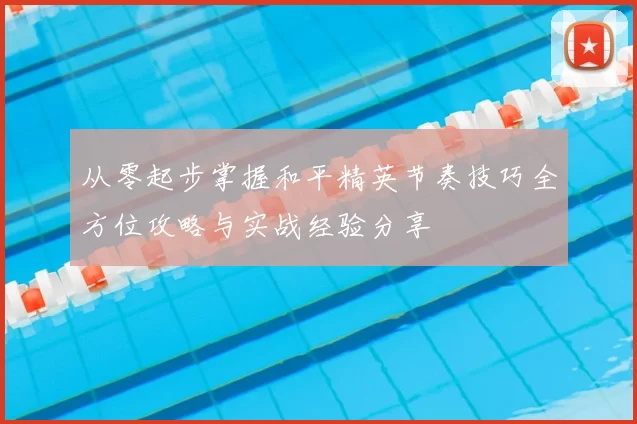 从零起步掌握和平精英节奏技巧全方位攻略与实战经验分享