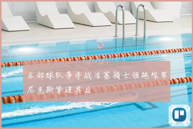 东部球队争夺战活塞骑士领跑绿军尼克斯紧追其后