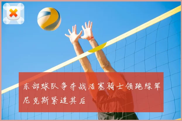 东部球队争夺战活塞骑士领跑绿军尼克斯紧追其后