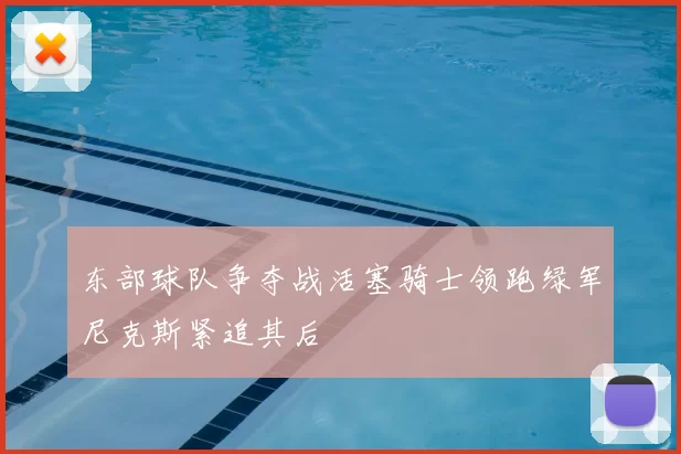 东部球队争夺战活塞骑士领跑绿军尼克斯紧追其后