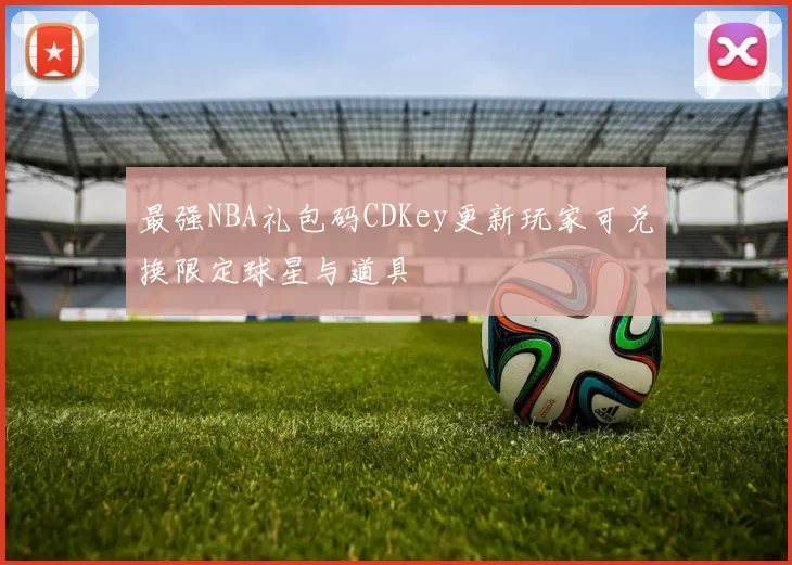 最强NBA礼包码CDKey更新玩家可兑换限定球星与道具