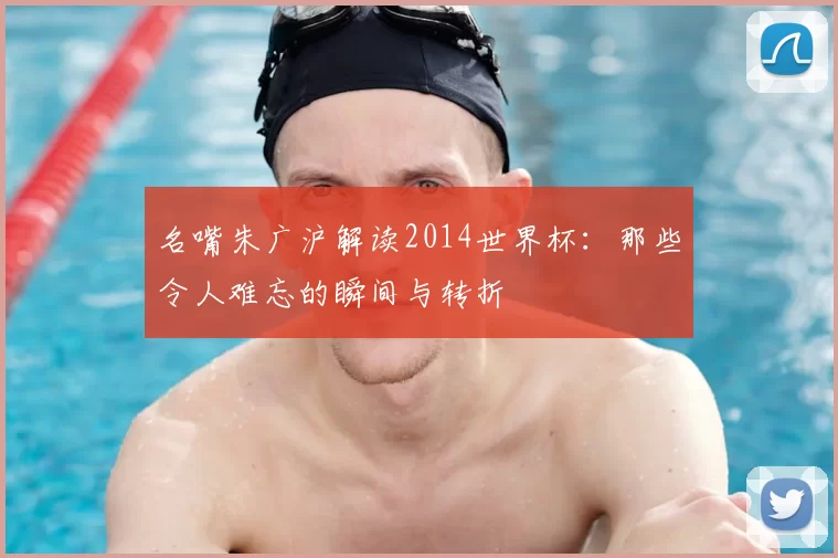 名嘴朱广沪解读2014世界杯:那些令人难忘的瞬间与转折