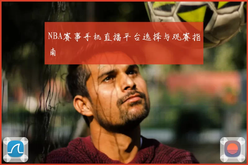 NBA赛事手机直播平台选择与观赛指南