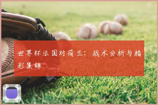 世界杯法国对荷兰：战术分析与精彩集锦