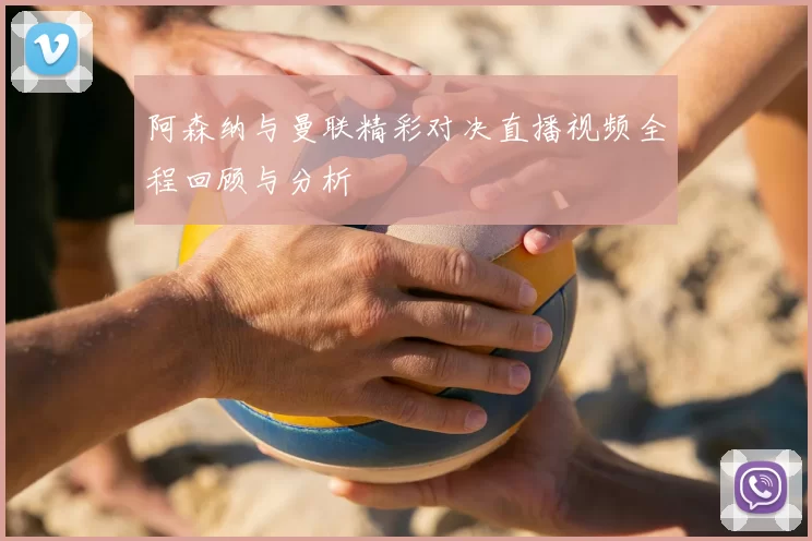 阿森纳与曼联精彩对决直播视频全程回顾与分析