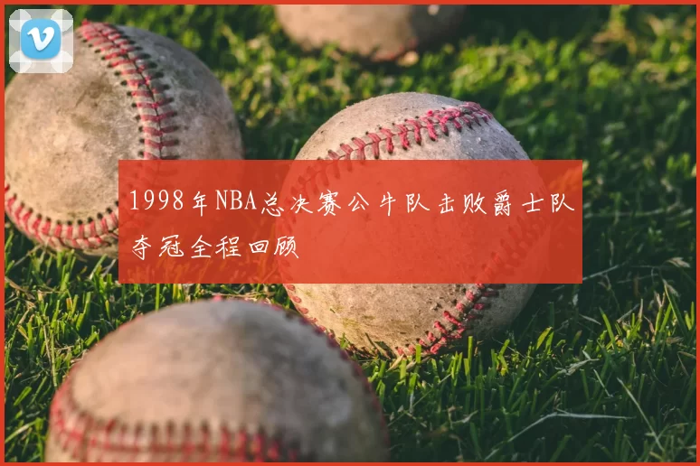 1998年NBA总决赛公牛队击败爵士队夺冠全程回顾