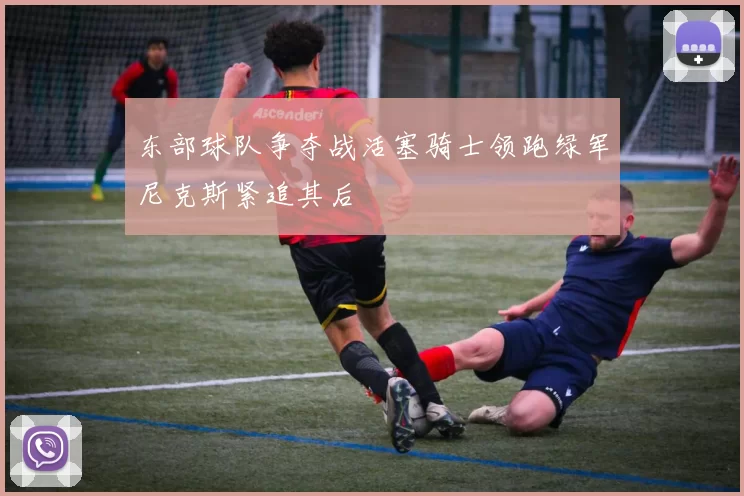 东部球队争夺战活塞骑士领跑绿军尼克斯紧追其后