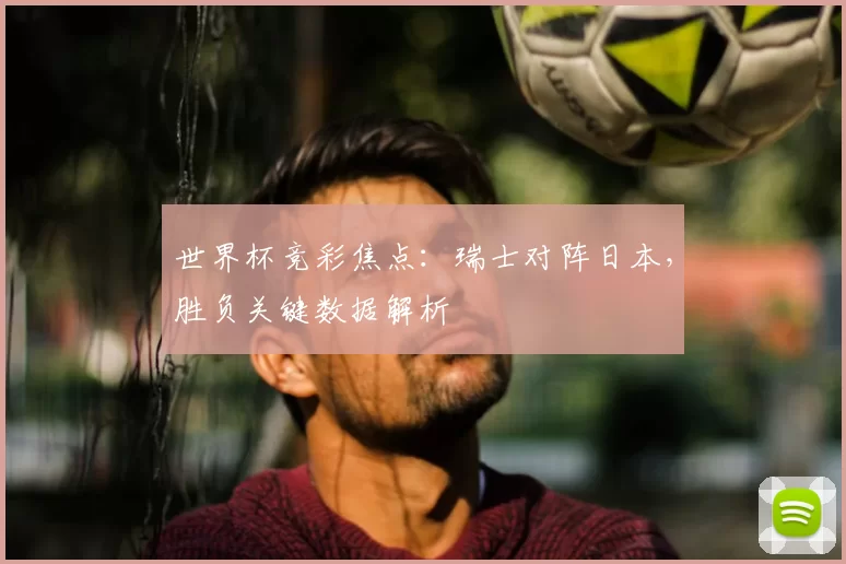 世界杯竞彩焦点:瑞士对阵日本,胜负关键数据解析