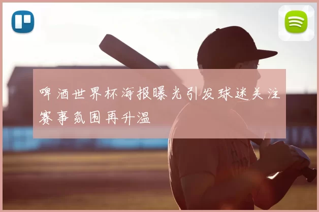 啤酒世界杯海报曝光引发球迷关注赛事氛围再升温