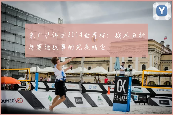 朱广沪评述2014世界杯:战术分析与赛场故事的完美结合