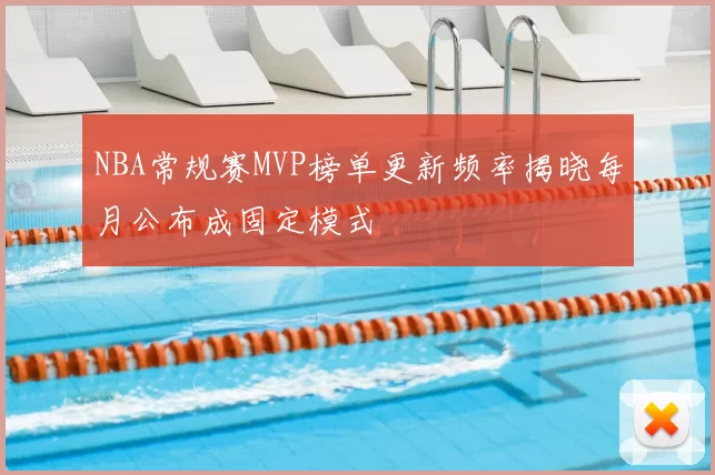 NBA常规赛MVP榜单更新频率揭晓每月公布成固定模式