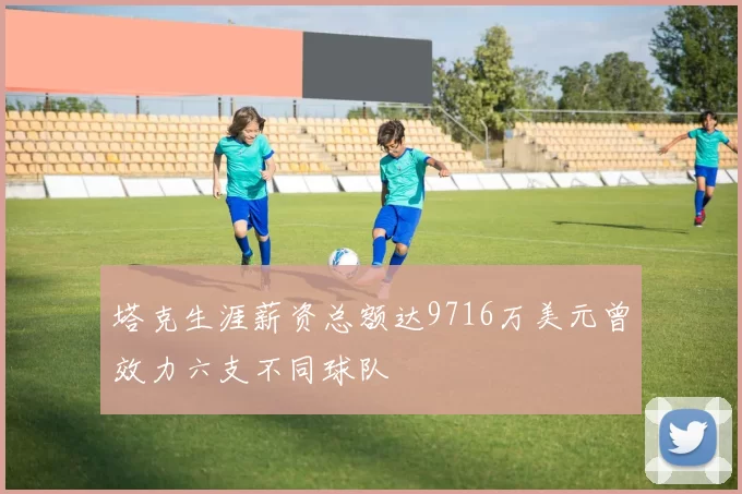 塔克生涯薪资总额达9716万美元曾效力六支不同球队