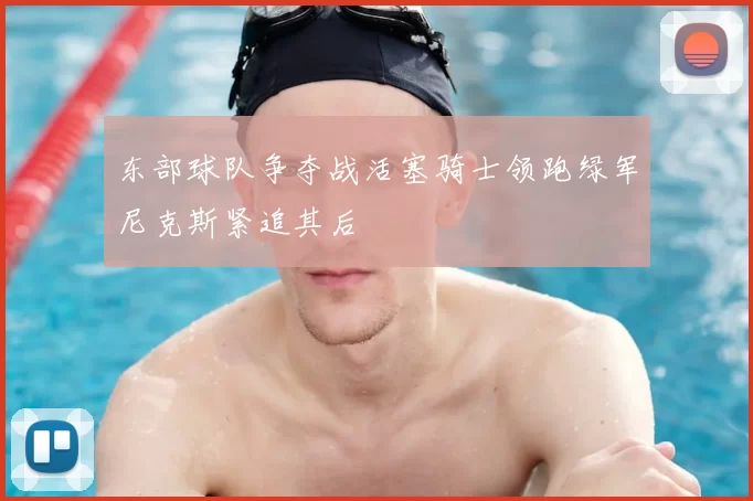 东部球队争夺战活塞骑士领跑绿军尼克斯紧追其后