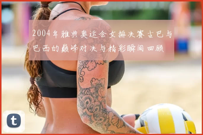 2004年雅典奥运会女排决赛古巴与巴西的巅峰对决与精彩瞬间回顾