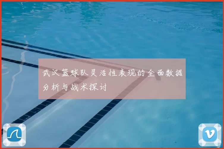武汉篮球队灵活性表现的全面数据分析与战术探讨