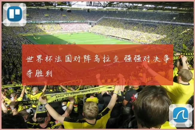 世界杯法国对阵乌拉圭 强强对决争夺胜利