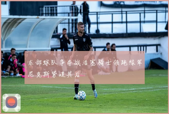 东部球队争夺战活塞骑士领跑绿军尼克斯紧追其后